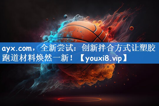 ayx.com，全新尝试：创新拌合方式让塑胶跑道材料焕然一新！