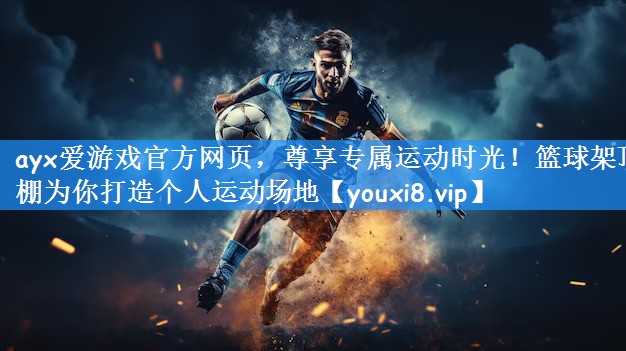 ayx爱游戏官方网页，尊享专属运动时光！篮球架顶棚为你打造个人运动场地