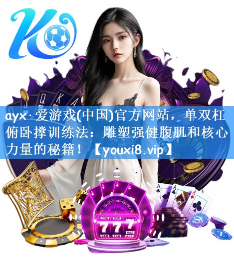 <strong>ayx·爱游戏(中国)官方网站，单双杠俯卧撑训练法：雕塑强健腹肌和核心力量的秘籍！</strong>