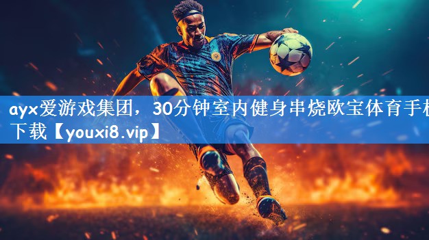 <strong>ayx爱游戏集团，30分钟室内健身串烧欧宝体育手机下载</strong>