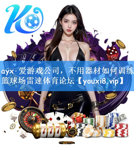 ayx·爱游戏公司，不用器材如何训练篮球场雷速体育论坛