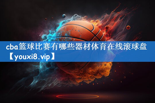 cba篮球比赛有哪些器材体育在线滚球盘