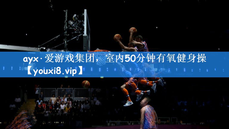 <strong>ayx·爱游戏集团，室内50分钟有氧健身操</strong>