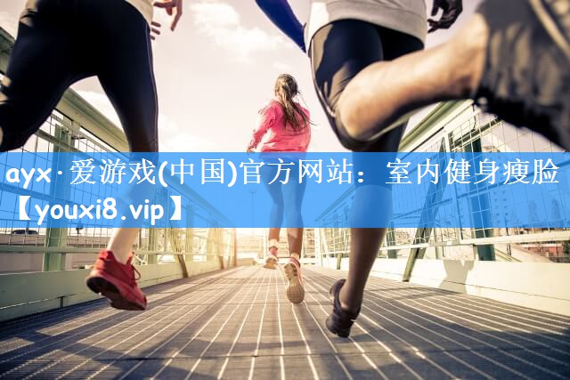 ayx·爱游戏(中国)官方网站：室内健身瘦脸