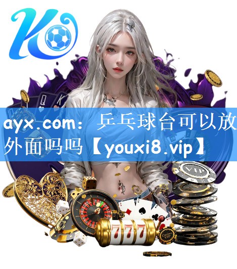 ayx.com：乒乓球台可以放外面吗吗