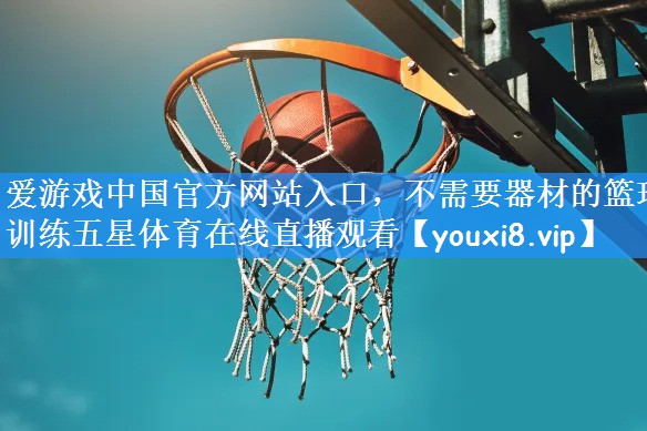 爱游戏中国官方网站入口，不需要器材的篮球训练五星体育在线直播观看