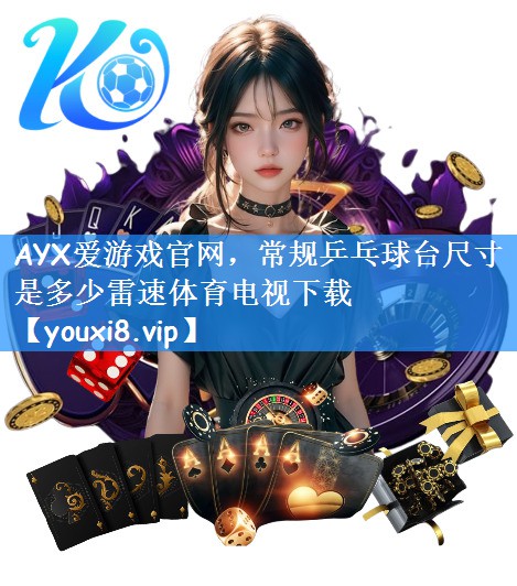 AYX爱游戏官网，常规乒乓球台尺寸是多少雷速体育电视下载