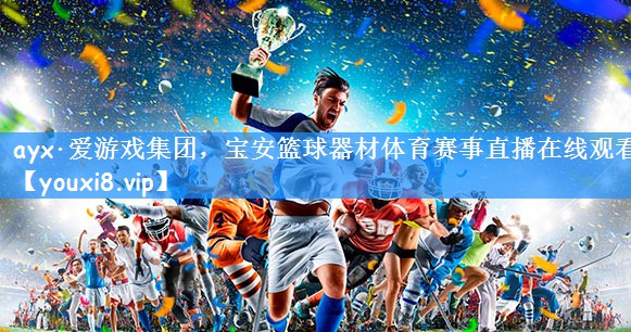 ayx·爱游戏集团,宝安篮球器材体育赛事直播在线观看