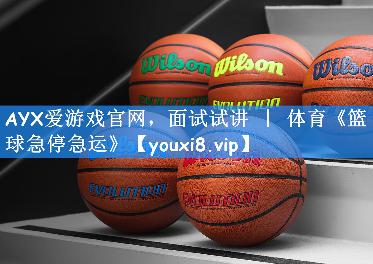 AYX爱游戏官网,面试试讲 | 体育《篮球急停急运》