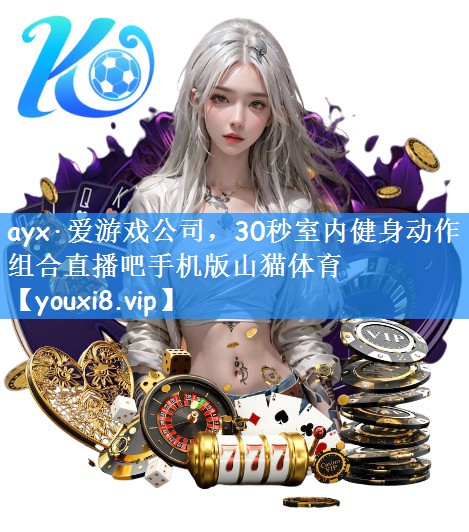 ayx·爱游戏公司,30秒室内健身动作组合直播吧手机版山猫体育