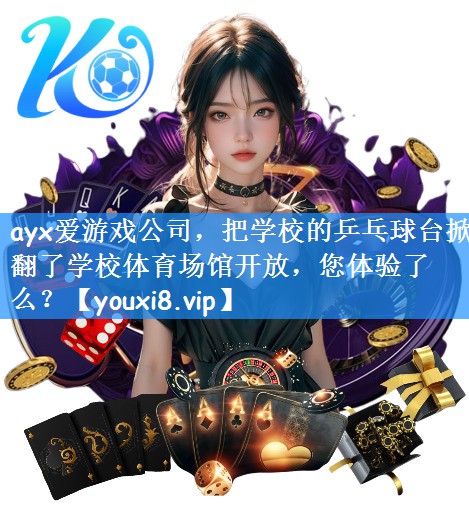 ayx爱游戏公司,把学校的乒乓球台掀翻了学校体育场馆开放,您体验了么?