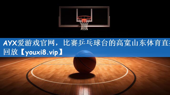 AYX爱游戏官网,比赛乒乓球台的高宽山东体育直播回放