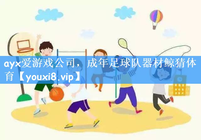 ayx爱游戏公司,成年足球队器材鲸猜体育