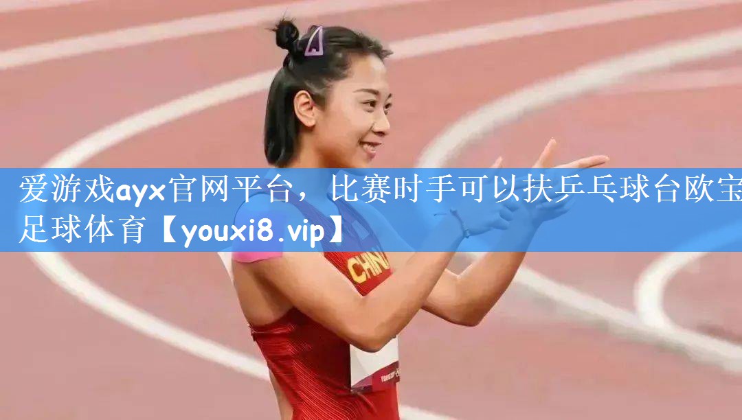 爱游戏ayx官网平台,比赛时手可以扶乒乓球台欧宝足球体育