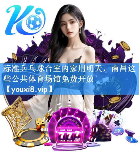标准乒乓球台室内家用明天,南昌这些公共体育场馆免费开放