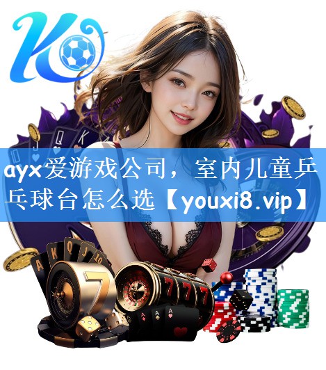 ayx爱游戏公司,室内儿童乒乓球台怎么选