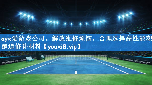 ayx爱游戏公司,解放维修烦恼,合理选择高性能塑胶跑道修补材料