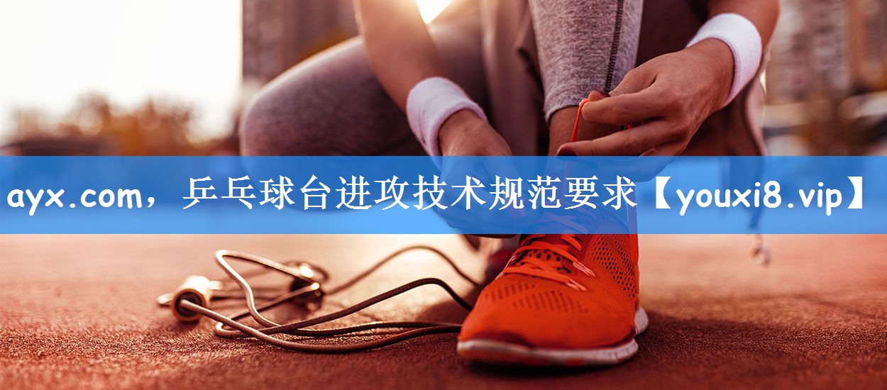 ayx.com,乒乓球台进攻技术规范要求
