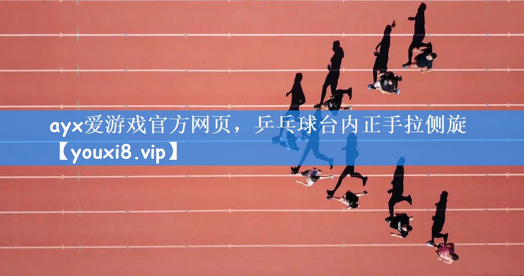 ayx爱游戏官方网页,乒乓球台内正手拉侧旋