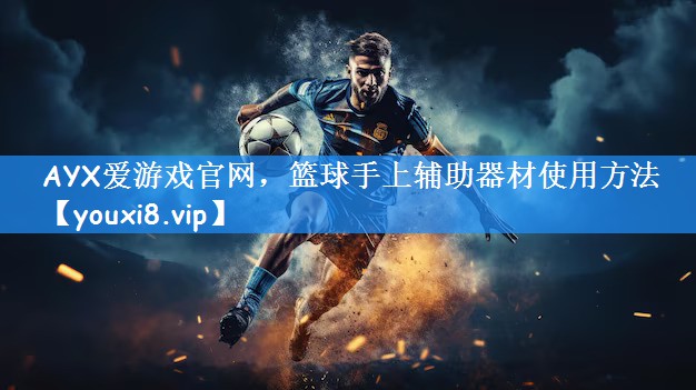 AYX爱游戏官网,篮球手上辅助器材使用方法