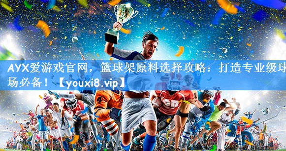 AYX爱游戏官网,篮球架原料选择攻略:打造专业级球场必备!