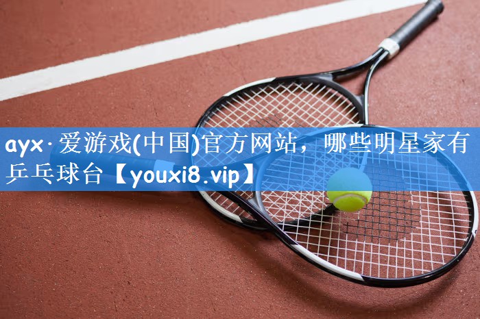 ayx·爱游戏(中国)官方网站,哪些明星家有乒乓球台